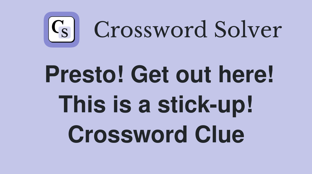 Presto! Get out here! This is a stick-up! Crossword Clue