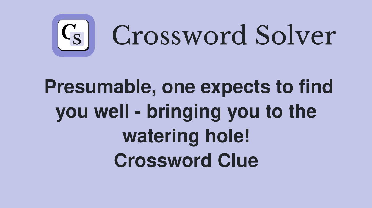 Presumable, one expects to find you well - bringing you to the watering hole! Crossword Clue