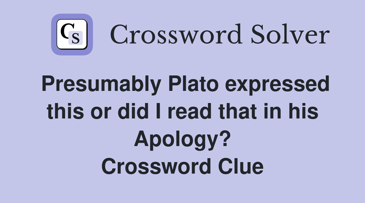 Presumably Plato expressed this or did I read that in his Apology? Crossword Clue