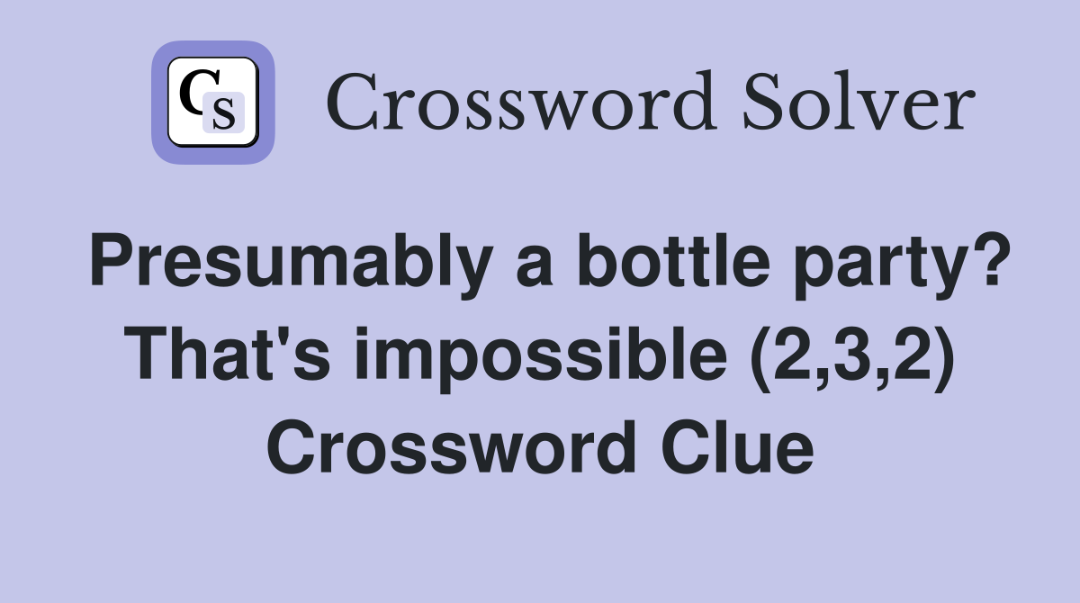 Presumably a bottle party? That's impossible (2,3,2) Crossword Clue