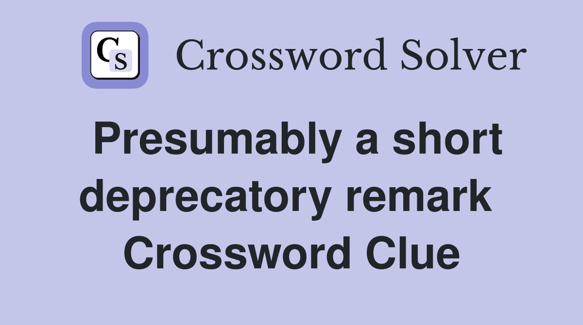 Presumably a short deprecatory remark  Crossword Clue