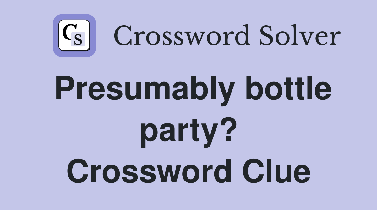 Presumably bottle party? Crossword Clue