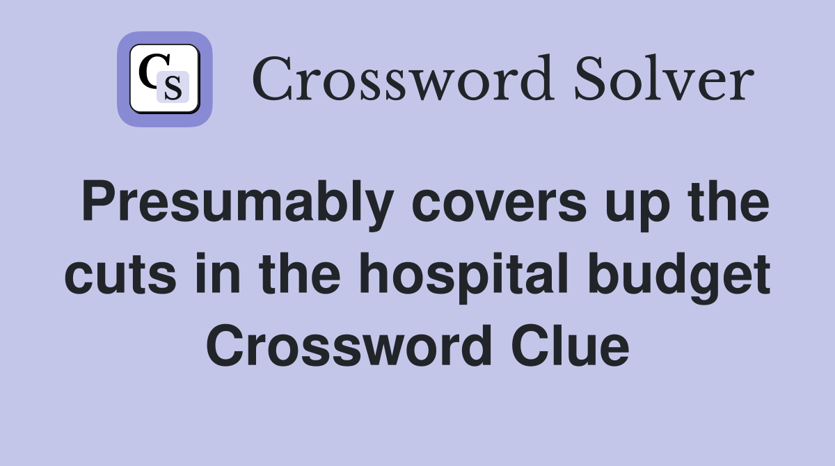 Presumably covers up the cuts in the hospital budget Crossword Clue