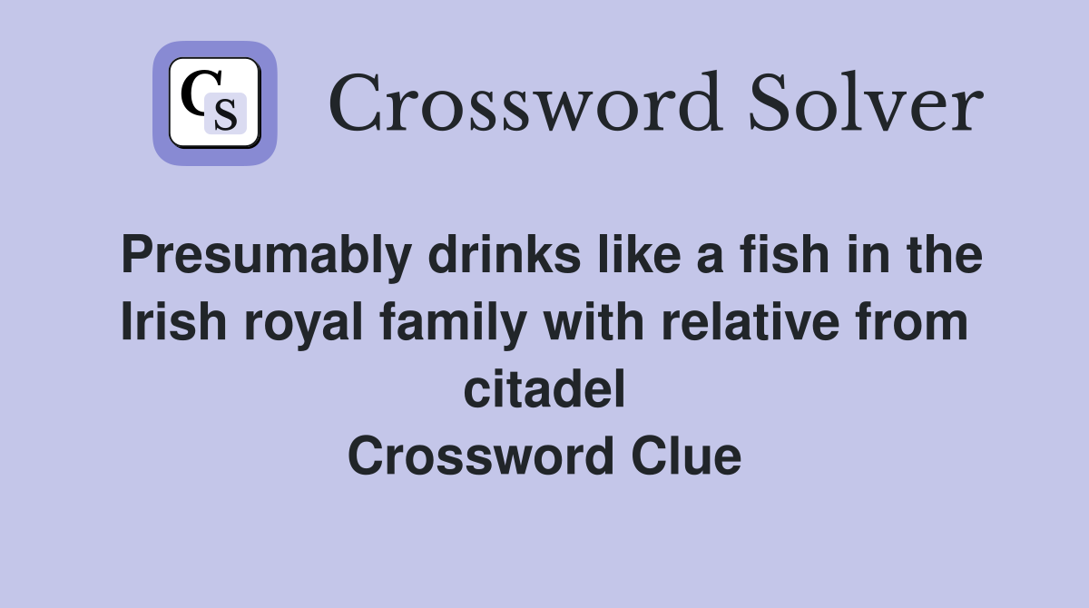 Presumably drinks like a fish in the Irish royal family with relative from citadel Crossword Clue