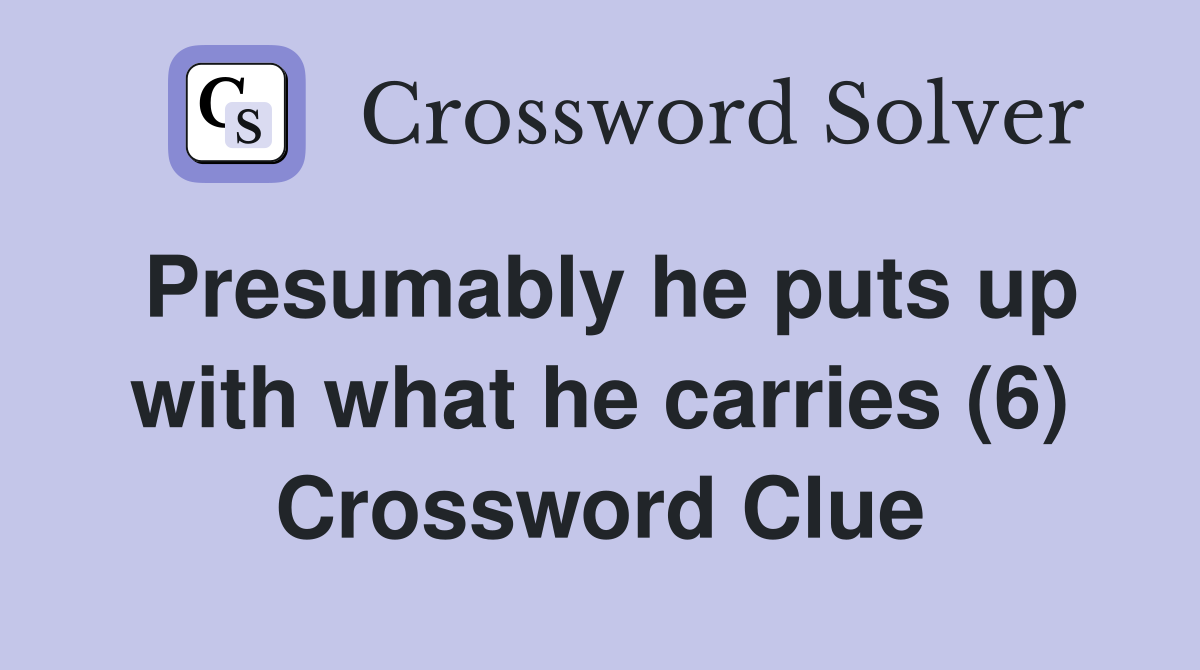 Presumably he puts up with what he carries (6) Crossword Clue