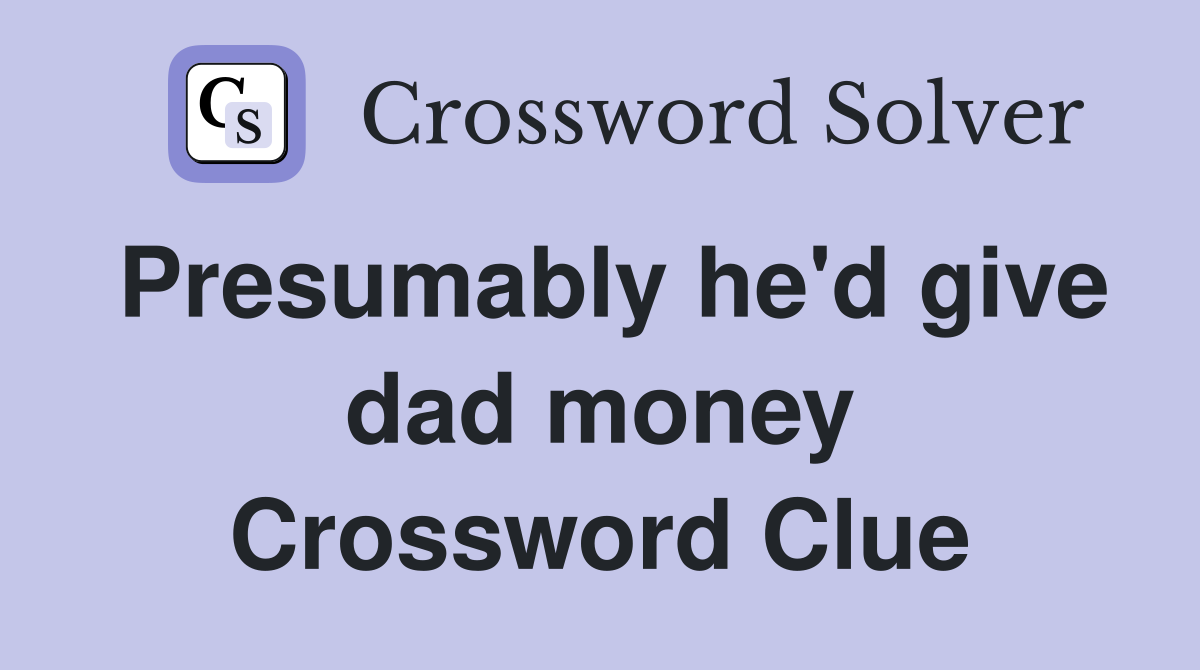 Presumably he'd give dad money Crossword Clue