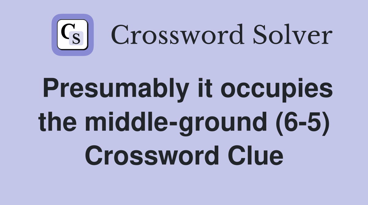 Presumably it occupies the middle-ground (6-5) Crossword Clue