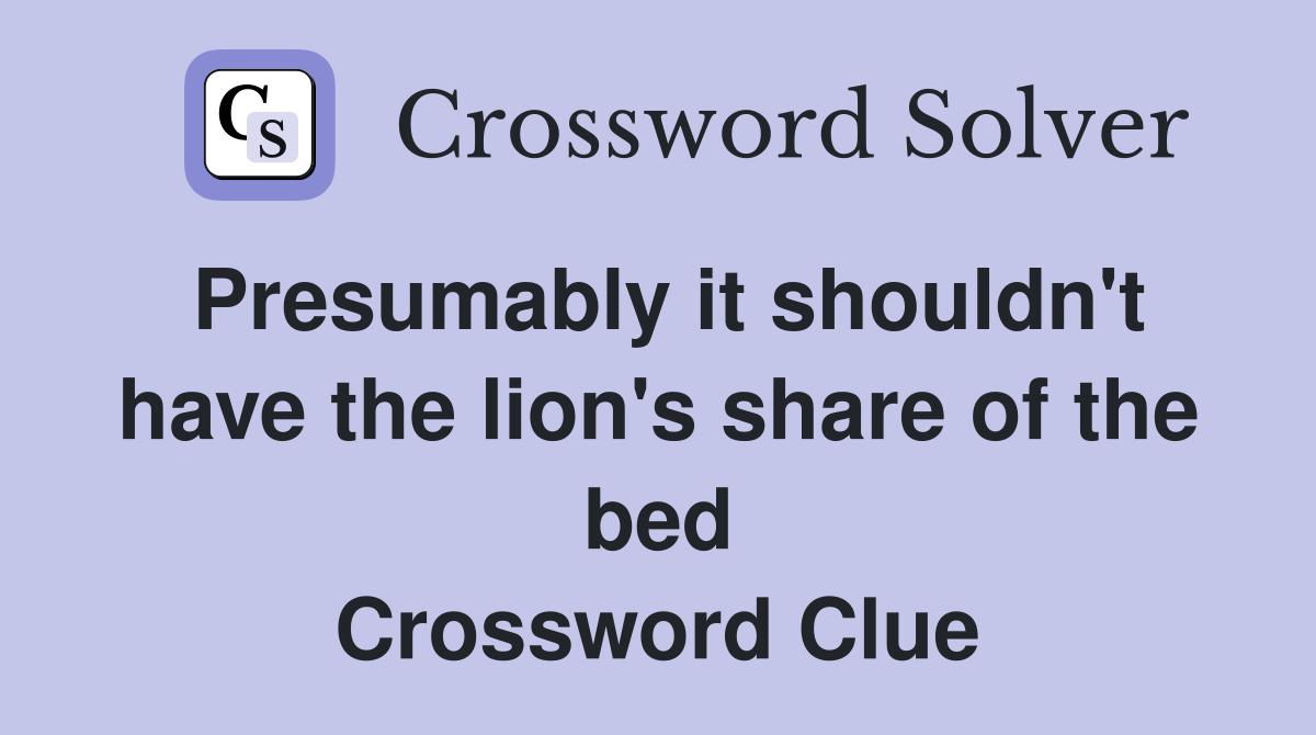 Presumably it shouldn't have the lion's share of the bed Crossword Clue