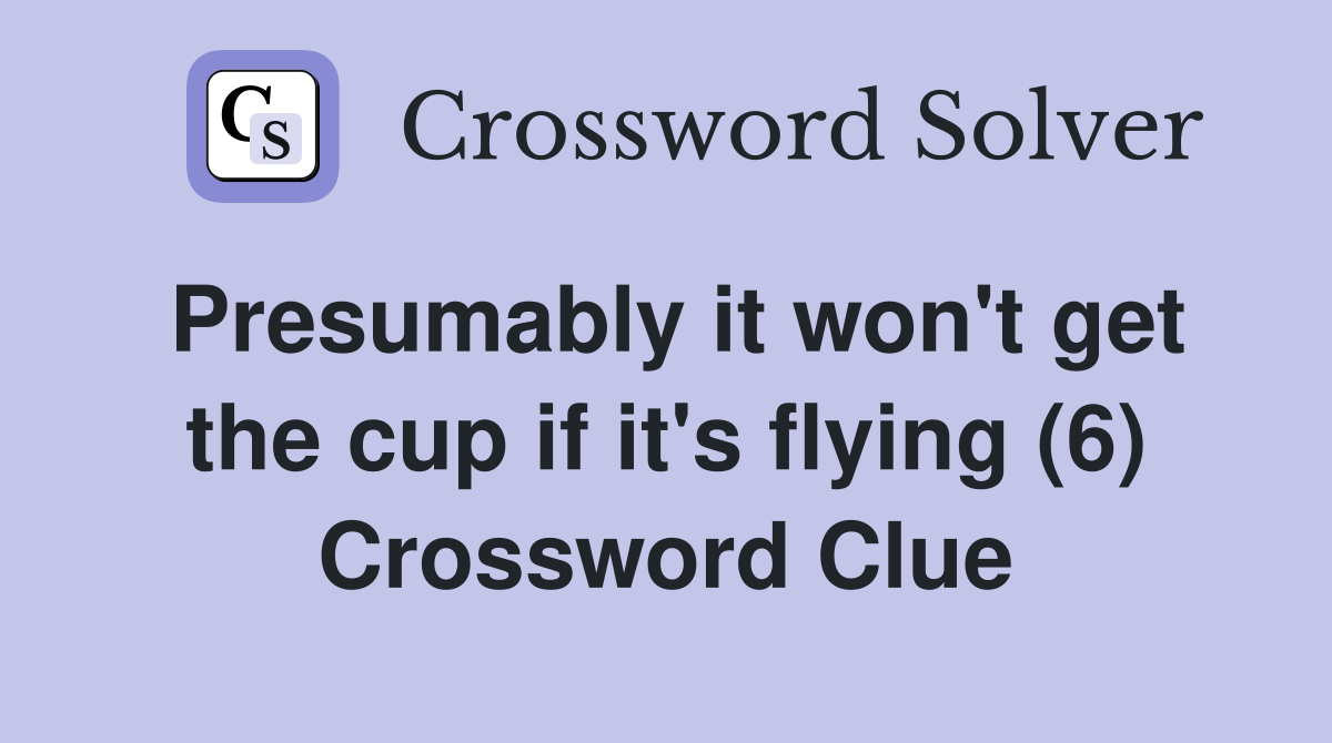 Presumably it won't get the cup if it's flying (6) Crossword Clue