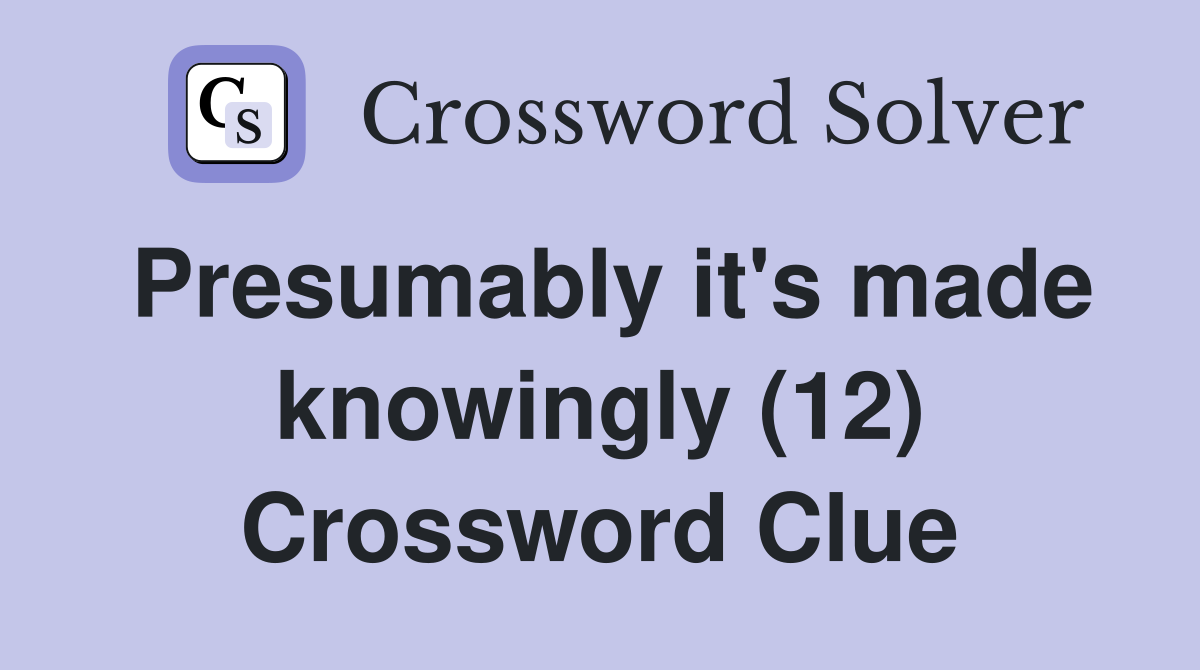 Presumably it's made knowingly (12) Crossword Clue