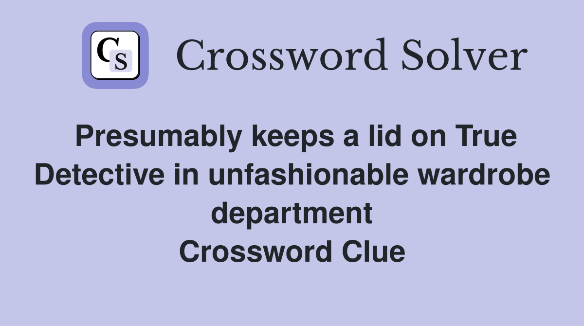 Presumably keeps a lid on True Detective in unfashionable wardrobe department Crossword Clue