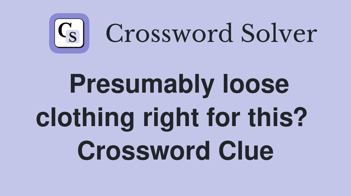 Presumably loose clothing right for this?  Crossword Clue