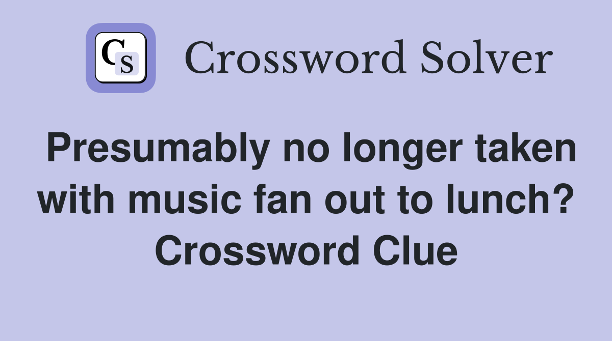 Presumably no longer taken with music fan out to lunch? Crossword Clue