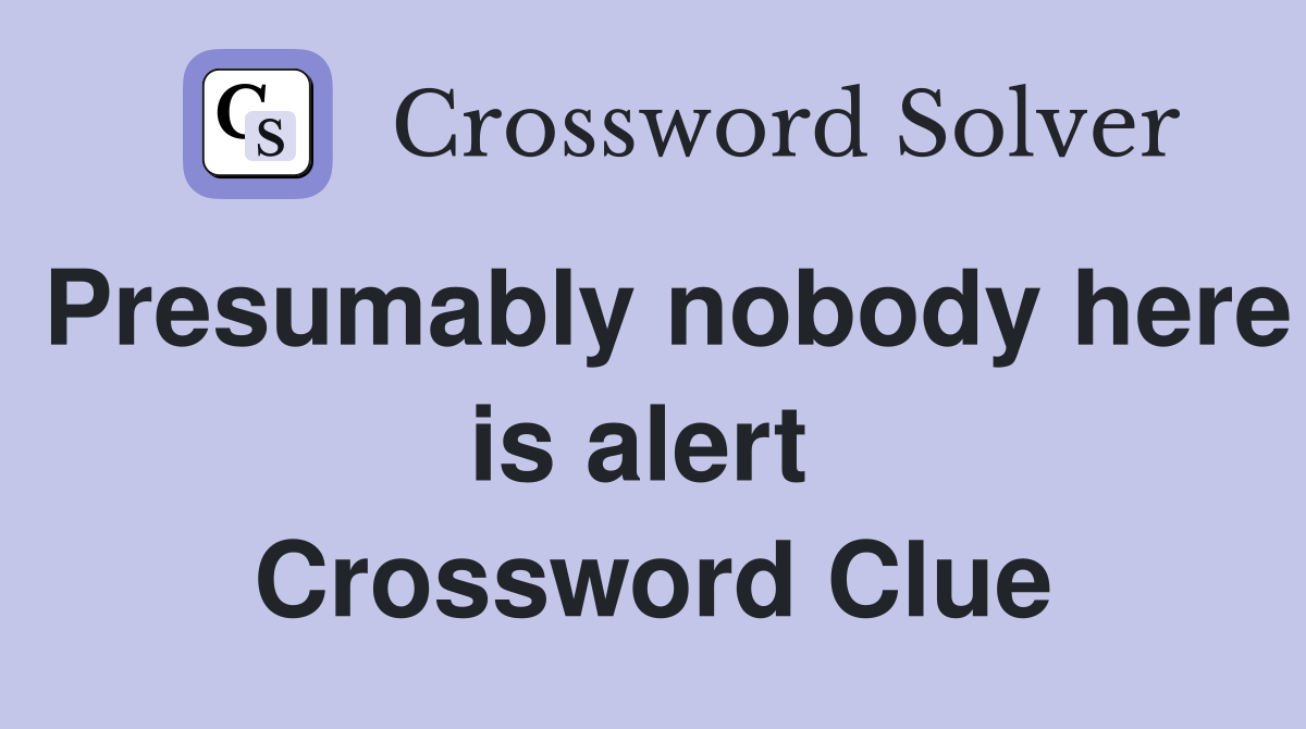 Presumably nobody here is alert  Crossword Clue