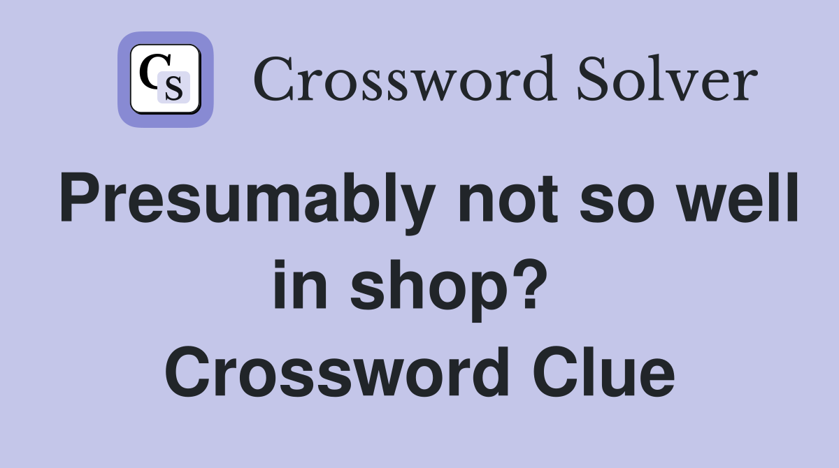 Presumably not so well in shop?  Crossword Clue
