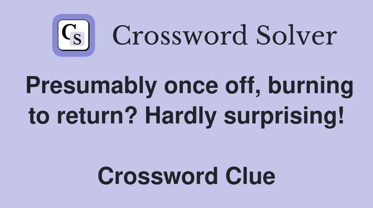 Presumably once off, burning to return? Hardly surprising!  Crossword Clue