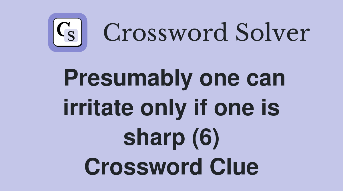 Presumably one can irritate only if one is sharp (6) Crossword Clue