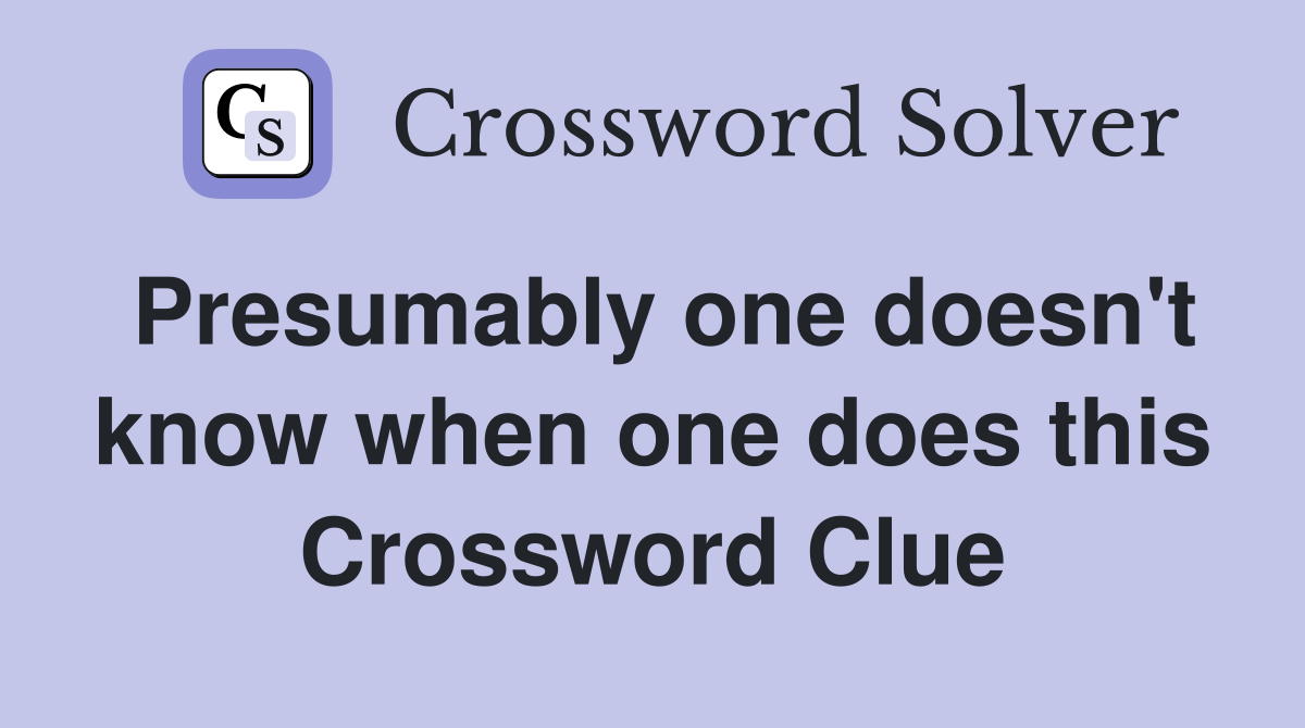 Presumably one doesn't know when one does this Crossword Clue