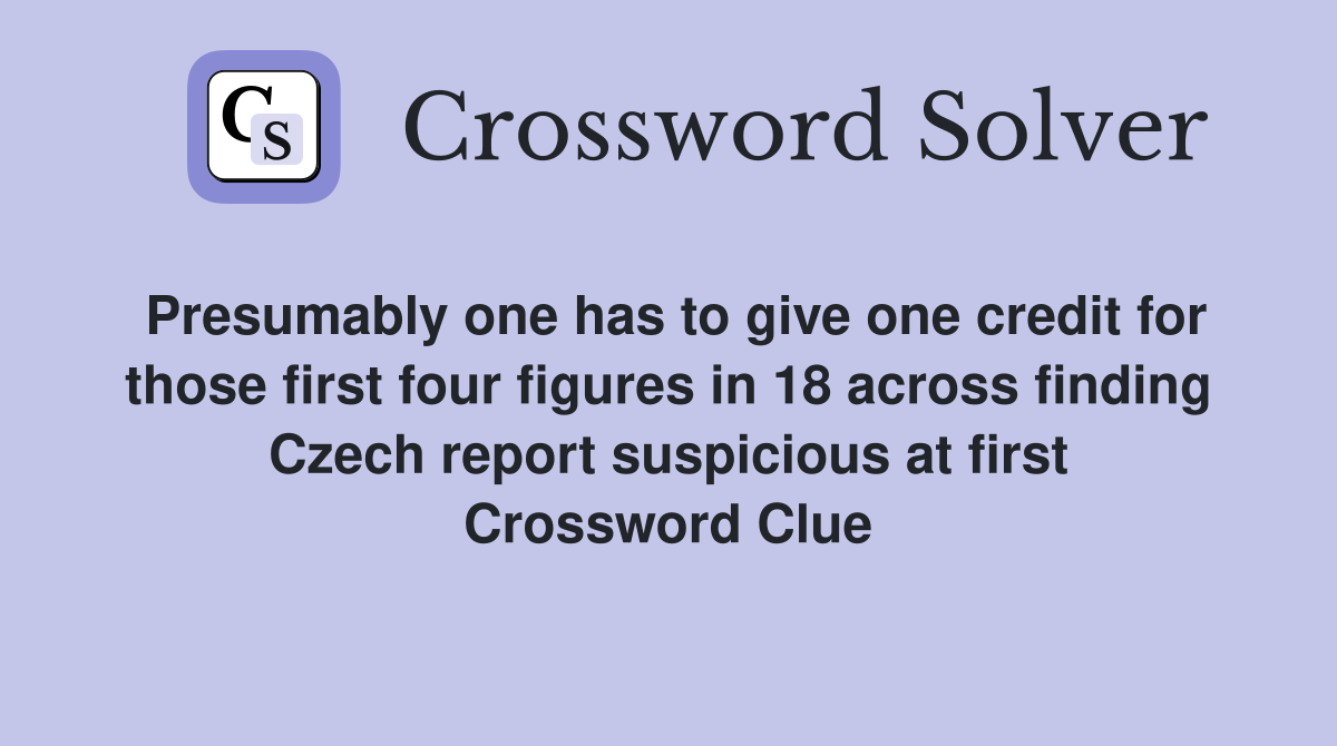 Presumably one has to give one credit for those first four figures in 18 across finding Czech report suspicious at first Crossword Clue