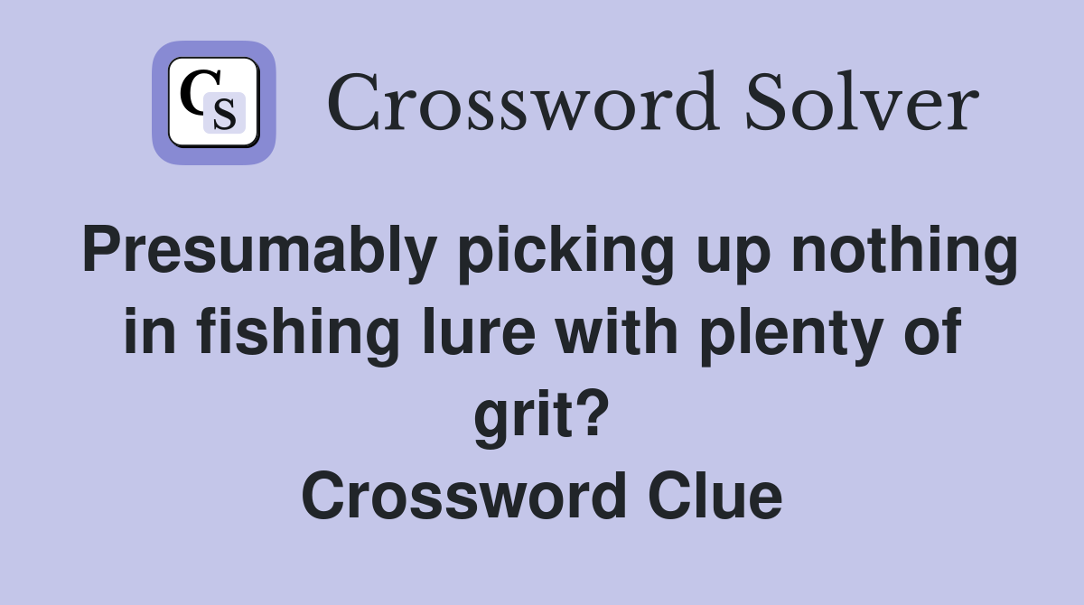 Presumably picking up nothing in fishing lure with plenty of grit? Crossword Clue
