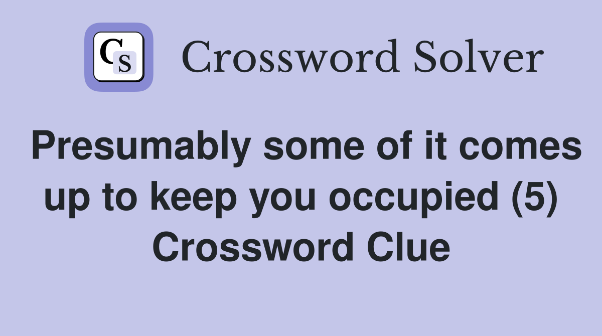 Presumably some of it comes up to keep you occupied (5) Crossword Clue