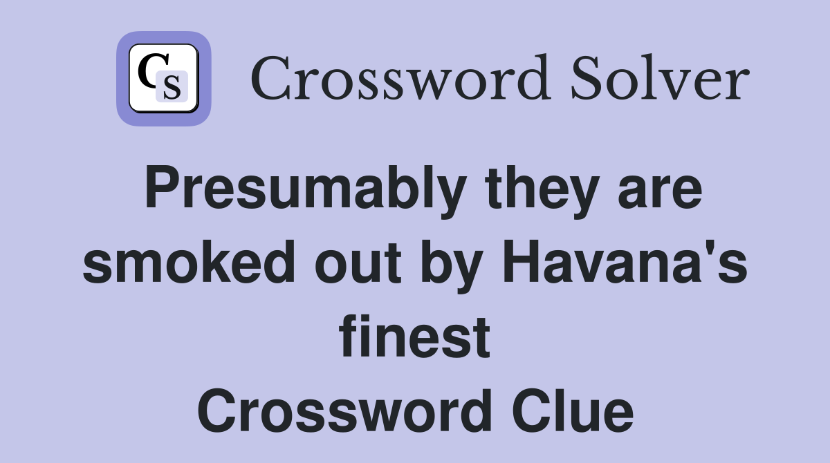 Presumably they are smoked out by Havana's finest Crossword Clue