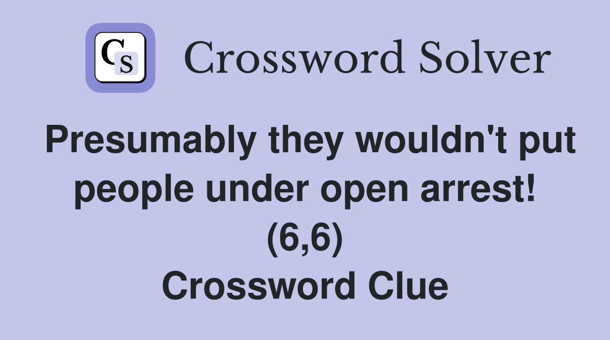 Presumably they wouldn't put people under open arrest! (6,6) Crossword Clue