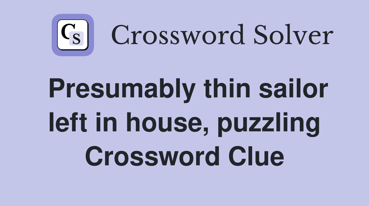 Presumably thin sailor left in house, puzzling Crossword Clue