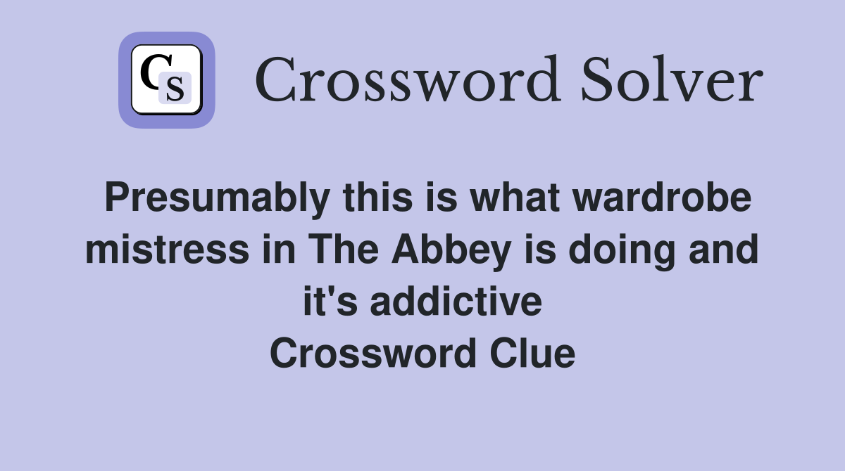 Presumably this is what wardrobe mistress in The Abbey is doing and it's addictive Crossword Clue