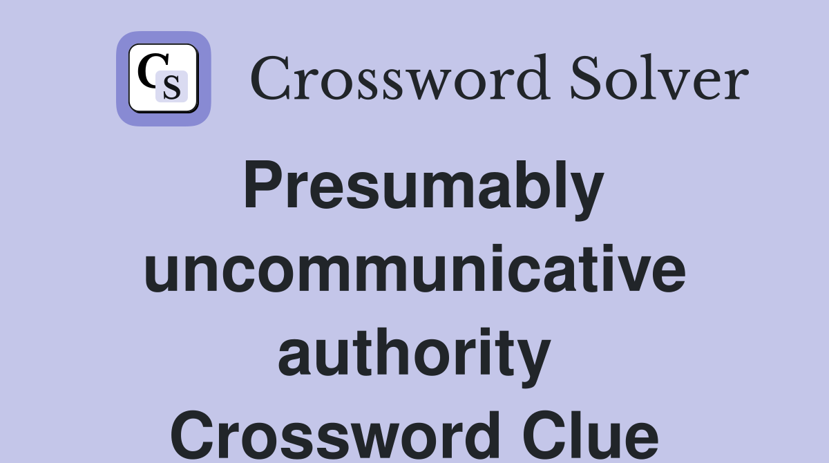 Presumably uncommunicative authority Crossword Clue