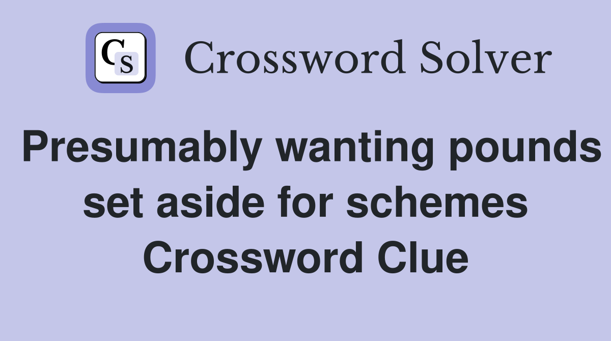 Presumably wanting pounds set aside for schemes Crossword Clue
