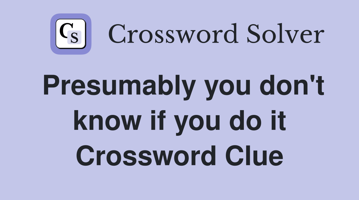 Presumably you don't know if you do it Crossword Clue