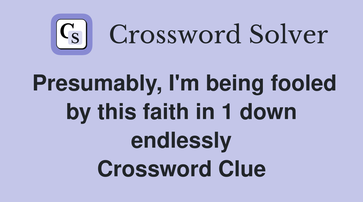 Presumably, I'm being fooled by this faith in 1 down endlessly Crossword Clue