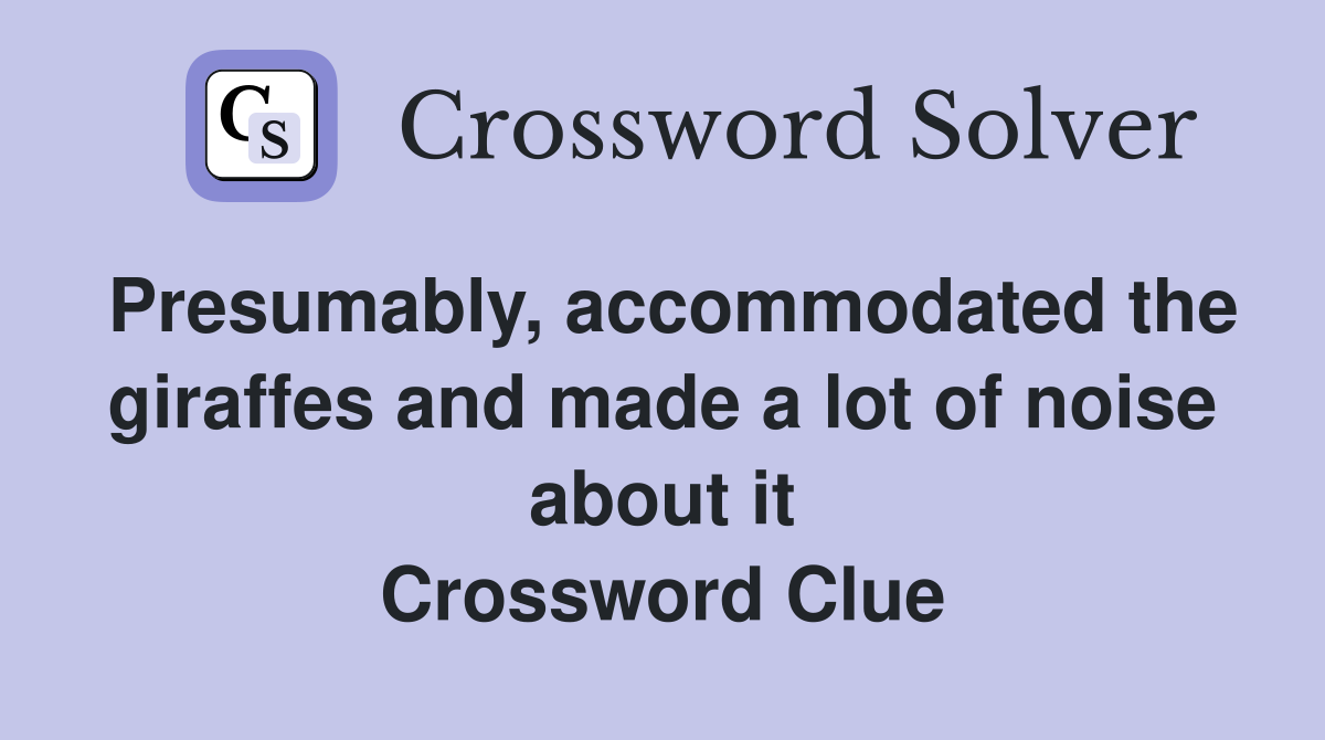 Presumably, accommodated the giraffes and made a lot of noise about it Crossword Clue