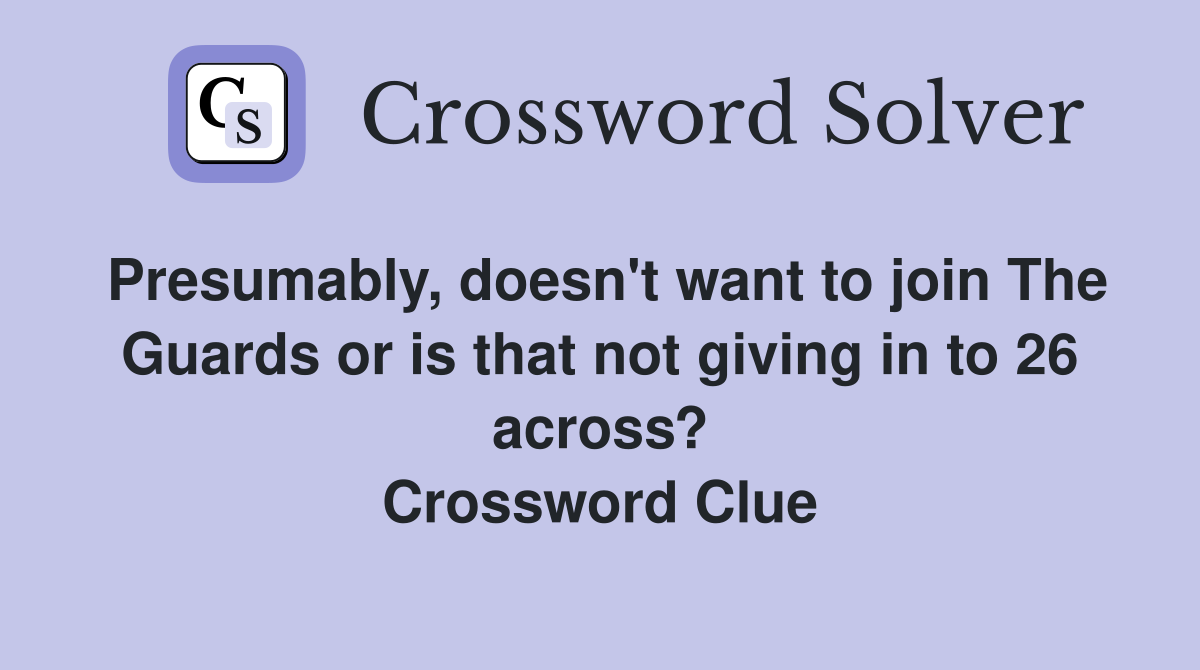 Presumably, doesn't want to join The Guards or is that not giving in to 26 across? Crossword Clue