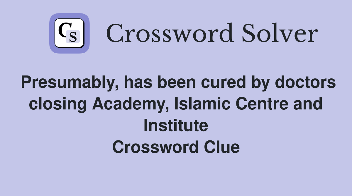 Presumably, has been cured by doctors closing Academy, Islamic Centre and Institute Crossword Clue