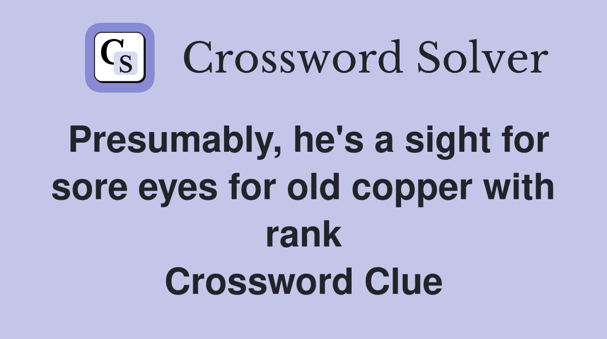 Presumably, he's a sight for sore eyes for old copper with rank Crossword Clue