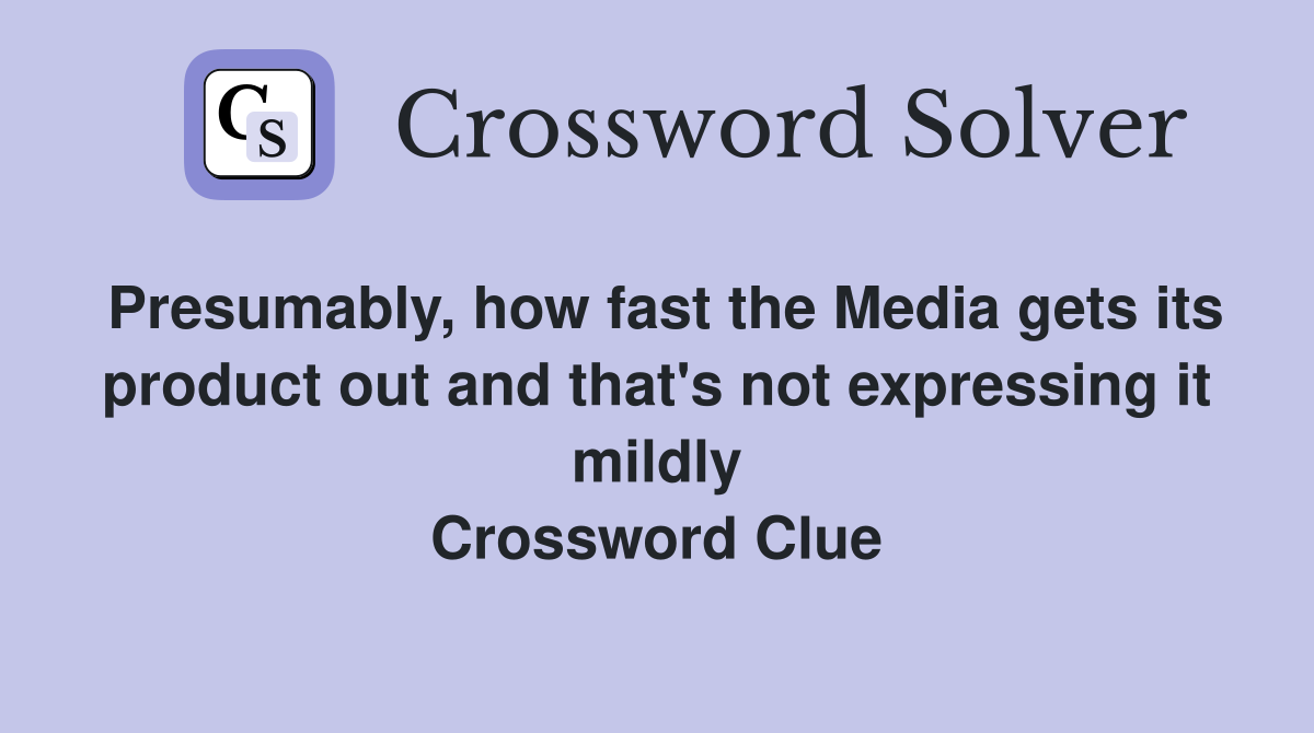 Presumably, how fast the Media gets its product out and that's not expressing it mildly Crossword Clue
