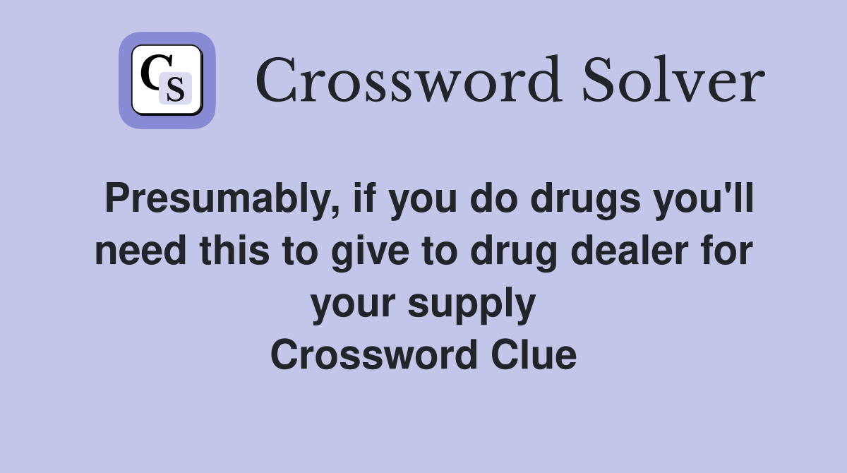 Presumably, if you do drugs you'll need this to give to drug dealer for your supply Crossword Clue