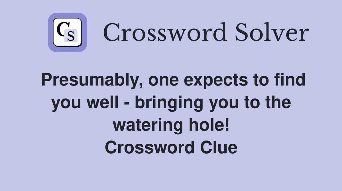 Presumably, one expects to find you well - bringing you to the watering hole! Crossword Clue