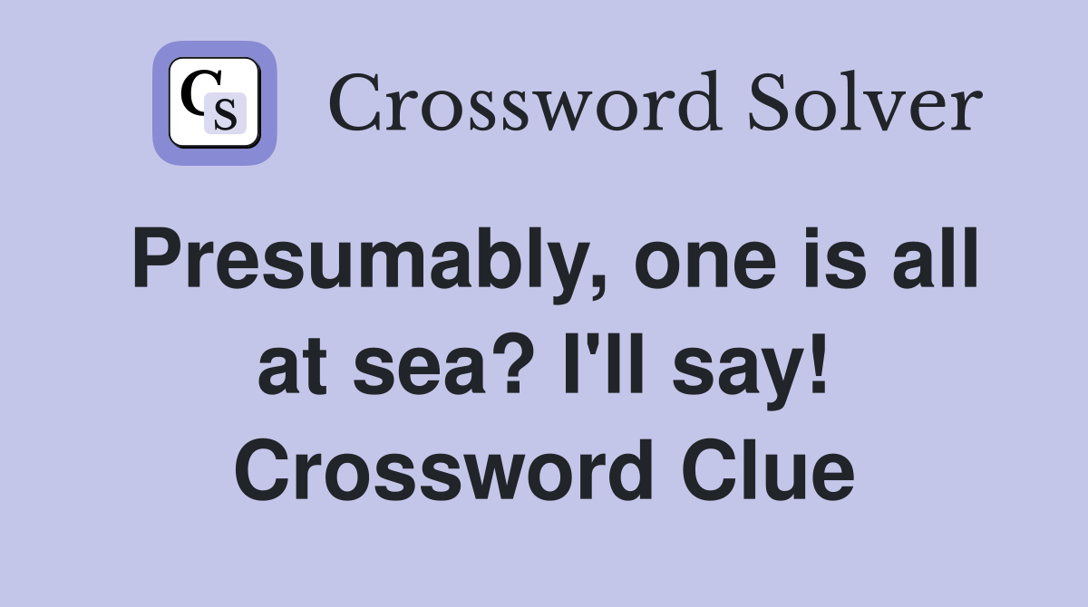 Presumably, one is all at sea? I'll say! Crossword Clue