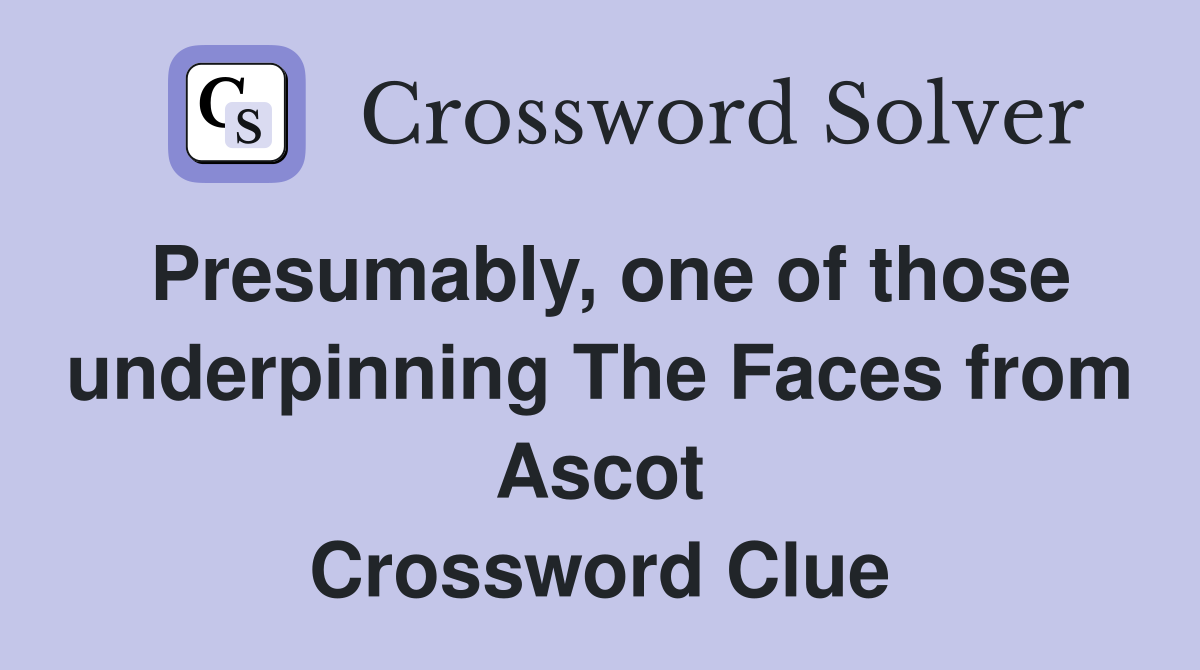 Presumably, one of those underpinning The Faces from Ascot Crossword Clue