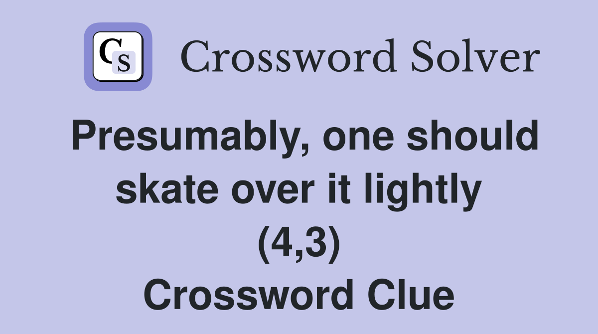 Presumably, one should skate over it lightly (4,3) Crossword Clue