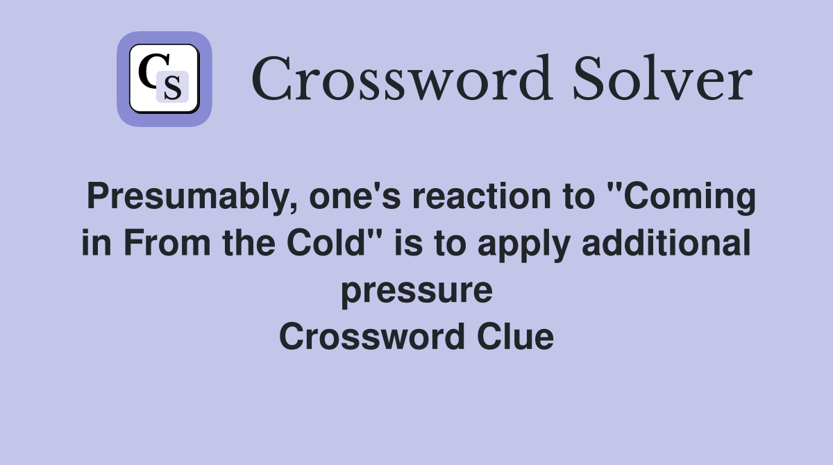 Presumably, one's reaction to ''Coming in From the Cold'' is to apply additional pressure Crossword Clue