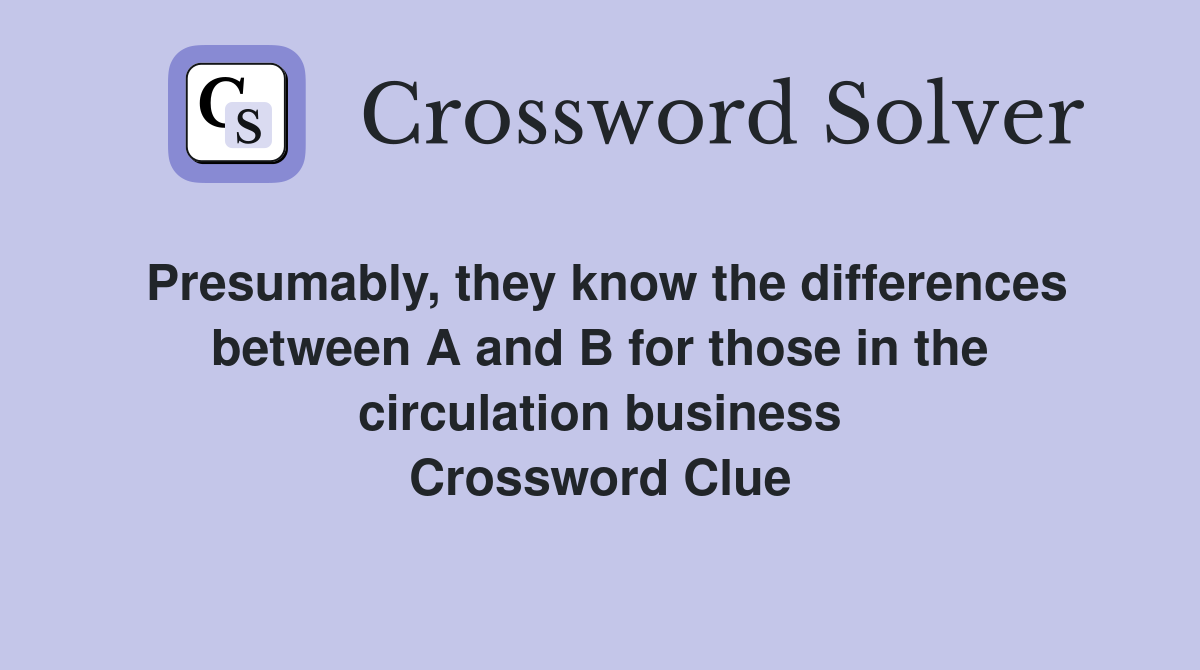 Presumably, they know the differences between A and B for those in the circulation business Crossword Clue