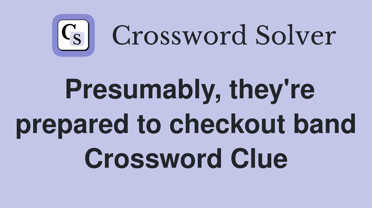 Presumably, they're prepared to checkout band Crossword Clue