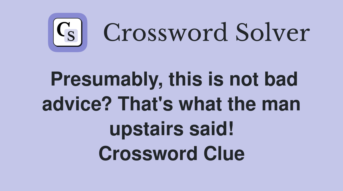 Presumably, this is not bad advice? That's what the man upstairs said! Crossword Clue