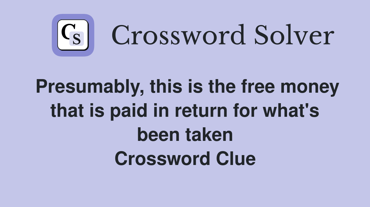 Presumably, this is the free money that is paid in return for what's been taken Crossword Clue