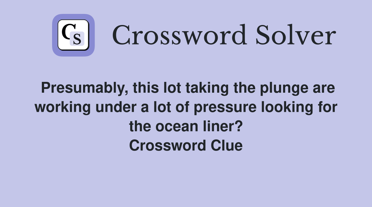 Presumably, this lot taking the plunge are working under a lot of pressure looking for the ocean liner? Crossword Clue