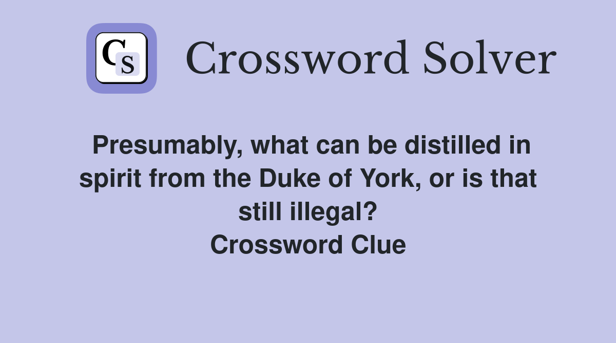 Presumably, what can be distilled in spirit from the Duke of York, or is that still illegal? Crossword Clue